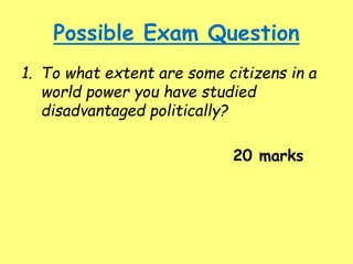 Possible Exam Question
1. To what extent are some citizens in a
world power you have studied
disadvantaged politically?
20 marks
 