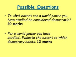 Possible Questions
• To what extent can a world power you
have studied be considered democratic?
20 marks
• For a world power you have
studied…Evaluate the extent to which
democracy exists. 12 marks
 