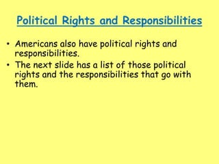 Political Rights and Responsibilities
• Americans also have political rights and
responsibilities.
• The next slide has a list of those political
rights and the responsibilities that go with
them.
 