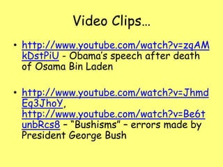 Video Clips…
• http://www.youtube.com/watch?v=zqAM
kDstPiU - Obama’s speech after death
of Osama Bin Laden
• http://www.youtube.com/watch?v=Jhmd
Eq3JhoY,
http://www.youtube.com/watch?v=Be6t
unbRcs8 – “Bushisms” – errors made by
President George Bush
 