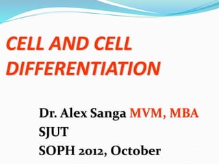 CELL AND CELL
DIFFERENTIATION
Dr. Alex Sanga MVM, MBA
SJUT
SOPH 2012, October
 