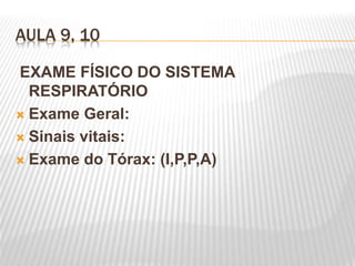 AULA 9, 10
EXAME FÍSICO DO SISTEMA
RESPIRATÓRIO
 Exame Geral:
 Sinais vitais:
 Exame do Tórax: (I,P,P,A)
 