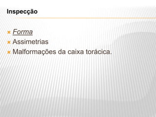 Inspecção
 Forma
 Assimetrias
 Malformações da caixa torácica.
 