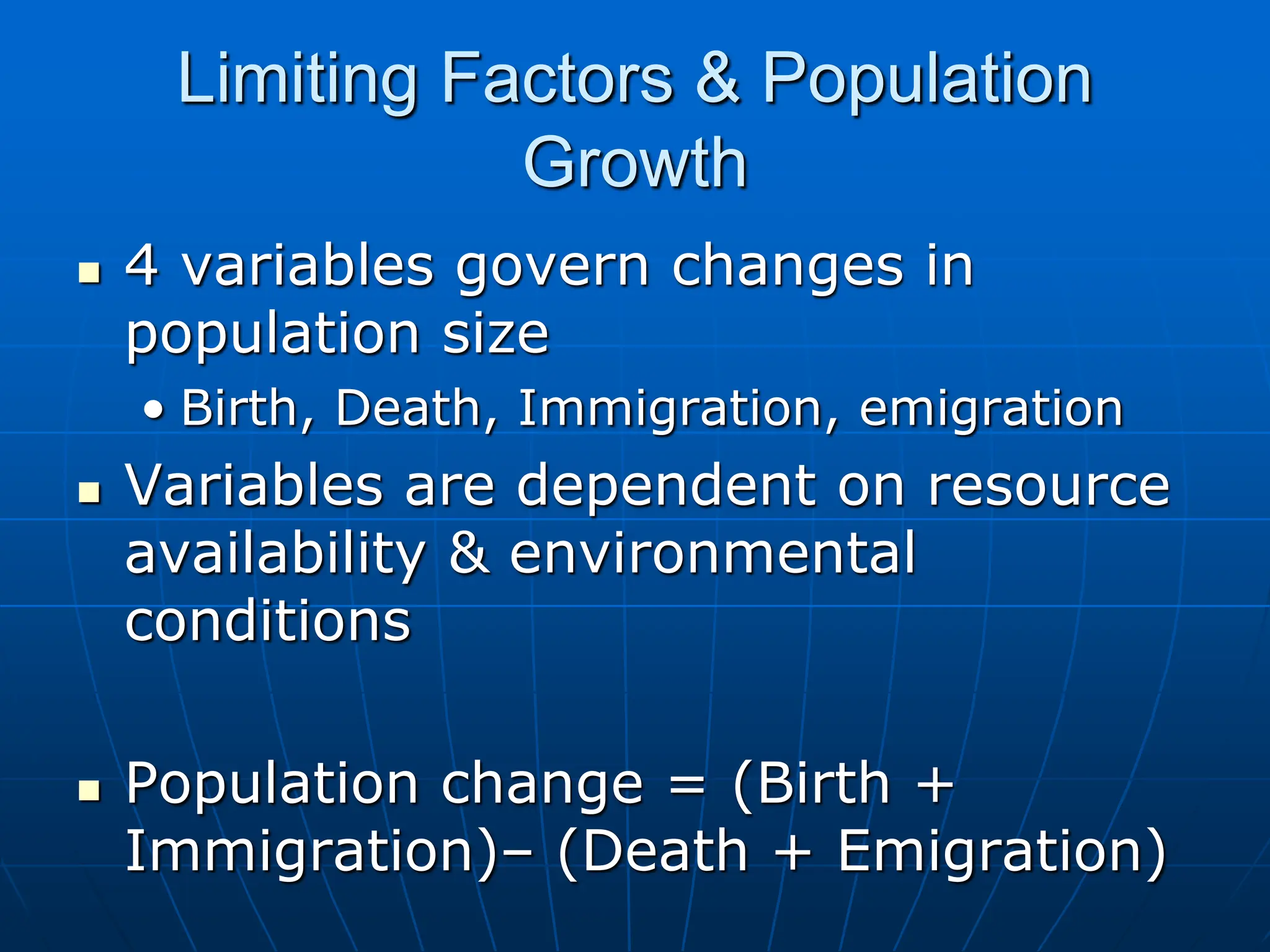 Limiting Factors & Population
Growth
 4 variables govern changes in
population size
• Birth, Death, Immigration, emigration
 Variables are dependent on resource
availability & environmental
conditions
 Population change = (Birth +
Immigration)– (Death + Emigration)
 
