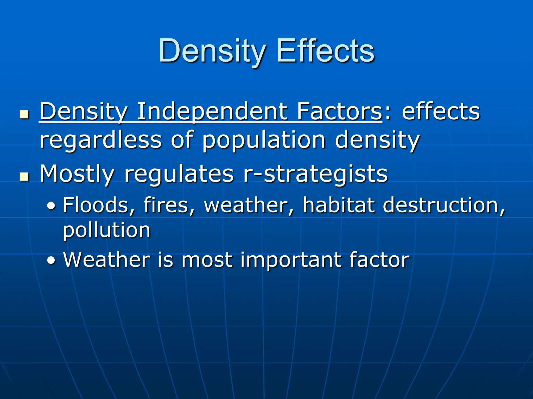 Density Effects
 Density Independent Factors: effects
regardless of population density
 Mostly regulates r-strategists
• Floods, fires, weather, habitat destruction,
pollution
• Weather is most important factor
 