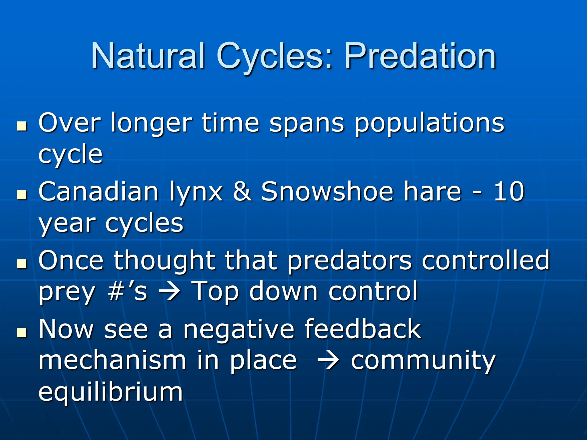 Natural Cycles: Predation
 Over longer time spans populations
cycle
 Canadian lynx & Snowshoe hare - 10
year cycles
 Once thought that predators controlled
prey #’s  Top down control
 Now see a negative feedback
mechanism in place  community
equilibrium
 