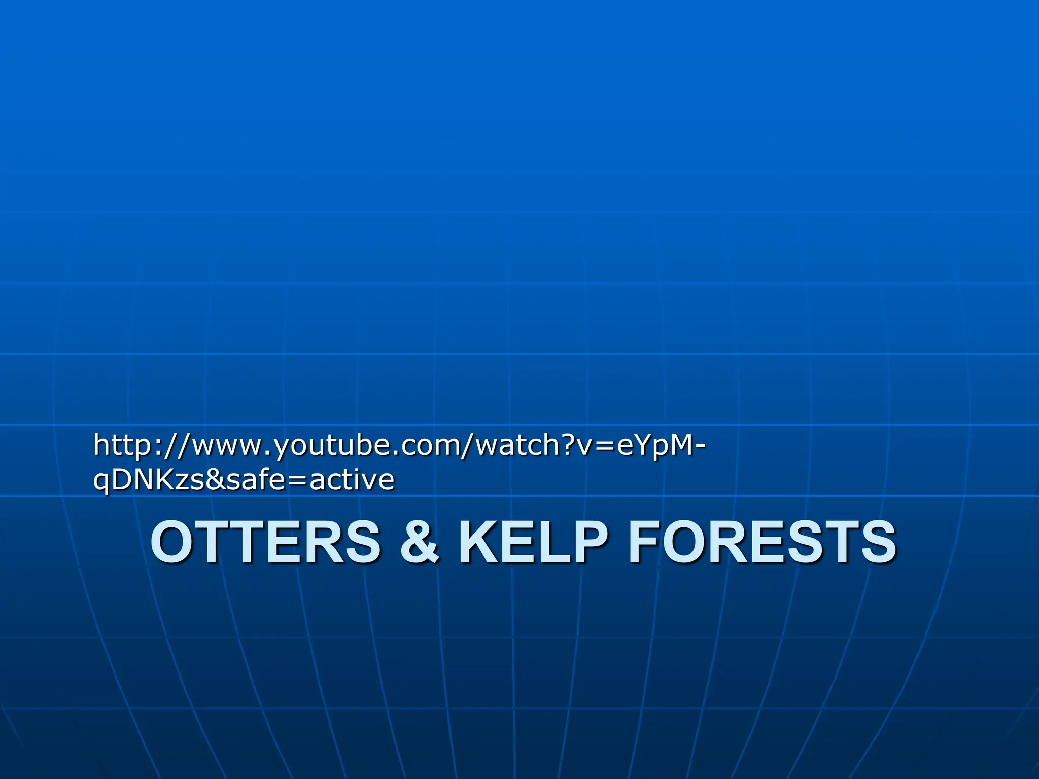 OTTERS & KELP FORESTS
http://www.youtube.com/watch?v=eYpM-
qDNKzs&safe=active
 