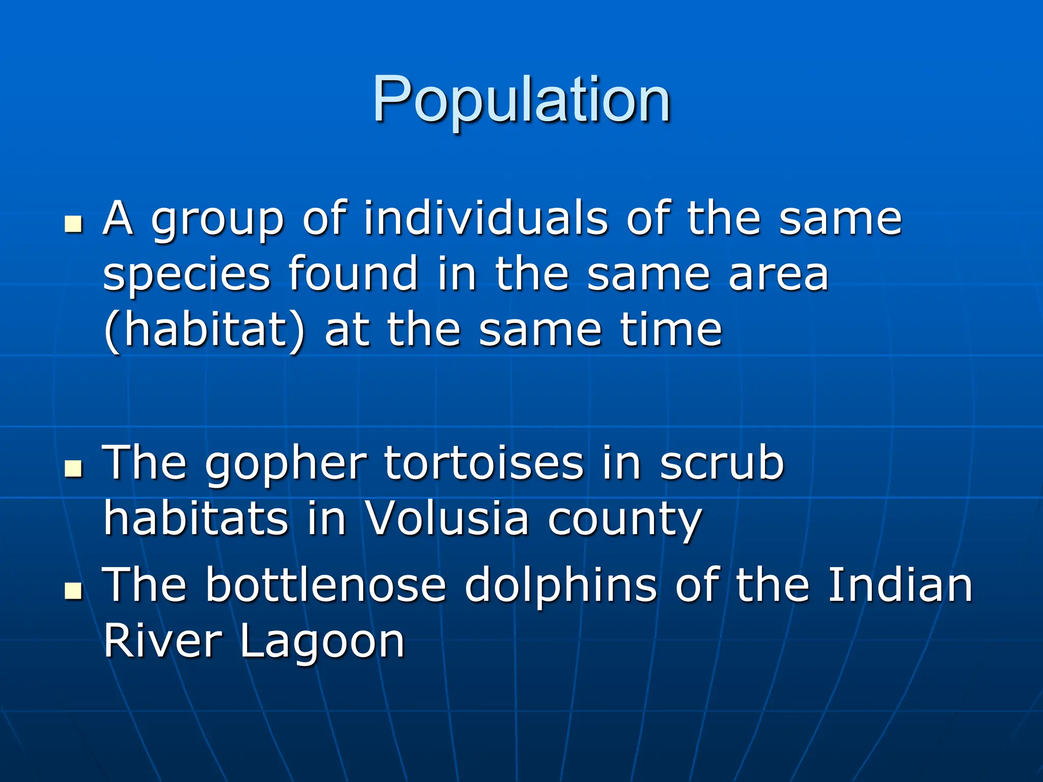 Population
 A group of individuals of the same
species found in the same area
(habitat) at the same time
 The gopher tortoises in scrub
habitats in Volusia county
 The bottlenose dolphins of the Indian
River Lagoon
 