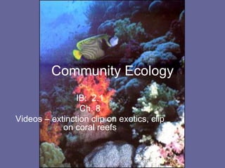 Community Ecology
IB: 2.1
Ch. 8
Videos – extinction clip on exotics, clip
on coral reefs
 