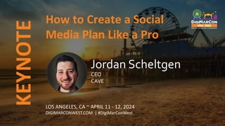 KEYNOTE
LOS ANGELES, CA ~ APRIL 11 - 12, 2024
DIGIMARCONWEST.COM | #DigiMarConWest
How to Create a Social
Media Plan Like a Pro
Jordan Scheltgen
CEO
CAVE
 