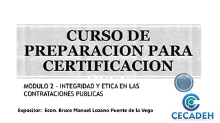 CURSO DE
PREPARACION PARA
CERTIFICACION
OSCE
Expositor: Econ. Bruce Manuel Lozano Puente de la Vega
MODULO 2 – INTEGRIDAD Y ETICA EN LAS
CONTRATACIONES PUBLICAS
 