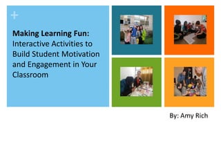 +
Making Learning Fun:
Interactive Activities to
Build Student Motivation
and Engagement in Your
Classroom
By: Amy Rich
 