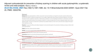 Adjuvant corticosteroids for prevention of kidney scarring in children with acute pyelonephritis: a systematic
review and meta-analysis. Meena J, Kumar J.
Arch Dis Child. 2021 Nov;106(11):1081-1086. doi: 10.1136/archdischild-2020-320591. Epub 2021 Feb
25. PMID: 33632785.
 