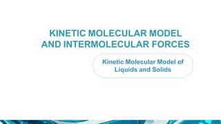KINETIC MOLECULAR MODEL
AND INTERMOLECULAR FORCES
Kinetic Molecular Model of
Liquids and Solids
 