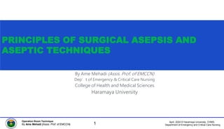 April, 2024 © Haramaya University, CHMS,
Department of Emergency and Critical Care Nursing
Operation Room Technique
By Ame Mehadi (Assis. Prof. of EMCCN)
PRINCIPLES OF SURGICAL ASEPSIS AND
ASEPTIC TECHNIQUES
By Ame Mehadi (Assis. Prof. of EMCCN)
Dep’t of Emergency & Critical Care Nursing
College of Health and Medical Sciences
Haramaya University
1
 