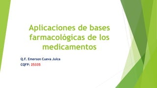 Aplicaciones de bases
farmacológicas de los
medicamentos
Q.F. Emerson Cueva Julca
CQFP: 25335
 