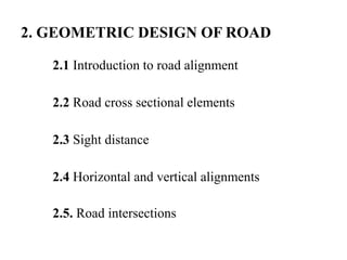 2. GEOMETRIC DESIGN OF ROAD
2.1 Introduction to road alignment
2.2 Road cross sectional elements
2.3 Sight distance
2.4 Horizontal and vertical alignments
2.5. Road intersections
 