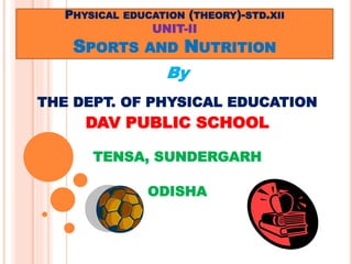PHYSICAL EDUCATION (THEORY)-STD.XII
UNIT-II
SPORTS AND NUTRITION
By
THE DEPT. OF PHYSICAL EDUCATION
DAV PUBLIC SCHOOL
TENSA, SUNDERGARH
ODISHA
 