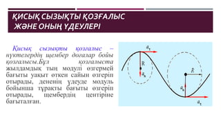 ҚИСЫҚ СЫЗЫҚТЫ ҚОЗҒАЛЫС
ЖӘНЕ ОНЫҢ ҮДЕУЛЕРІ
Қисық сызықты қозғалыс –
нүктелердің щембер доғалар бойы
қозғалысы.Бұл қозғалыста
жылдамдық тың модулі өзгермей
бағыты уақыт өткен сайын өзгеріп
отырады, дененің үдеуде модуль
бойынша тұрақты бағыты өзгеріп
отырады, щембердің центіріне
бағыталған.
 