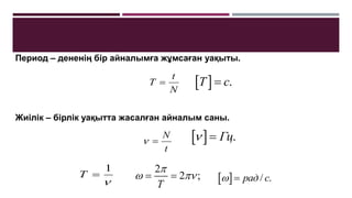 Период – дененің бір айналымға жұмсаған уақыты.
Жиілік – бірлік уақытта жасалған айналым саны.
  .
T c

  .
Гц
 
2
2 ;
T

 
    / .
рад с
 
t
N


N
t
T 

1

T
 