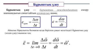 Бұрыштық үдеу
.
орт
t





.
d
dt

 
Бұрыштық үдеу — бұрыштық жылдамдықтың өзгеру
шапшаңдығын сипаттайтын векторлық шама;
Айналыс бірқалыпты болмаған кезде берілген уақыт мезетіндегі бұрыштық үдеу
(лездік үдеу) мынаған тең:
 