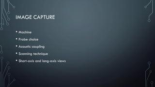 IMAGE CAPTURE
• Machine
• Probe choice
• Acoustic coupling
• Scanning technique
• Short-axis and long-axis views
 