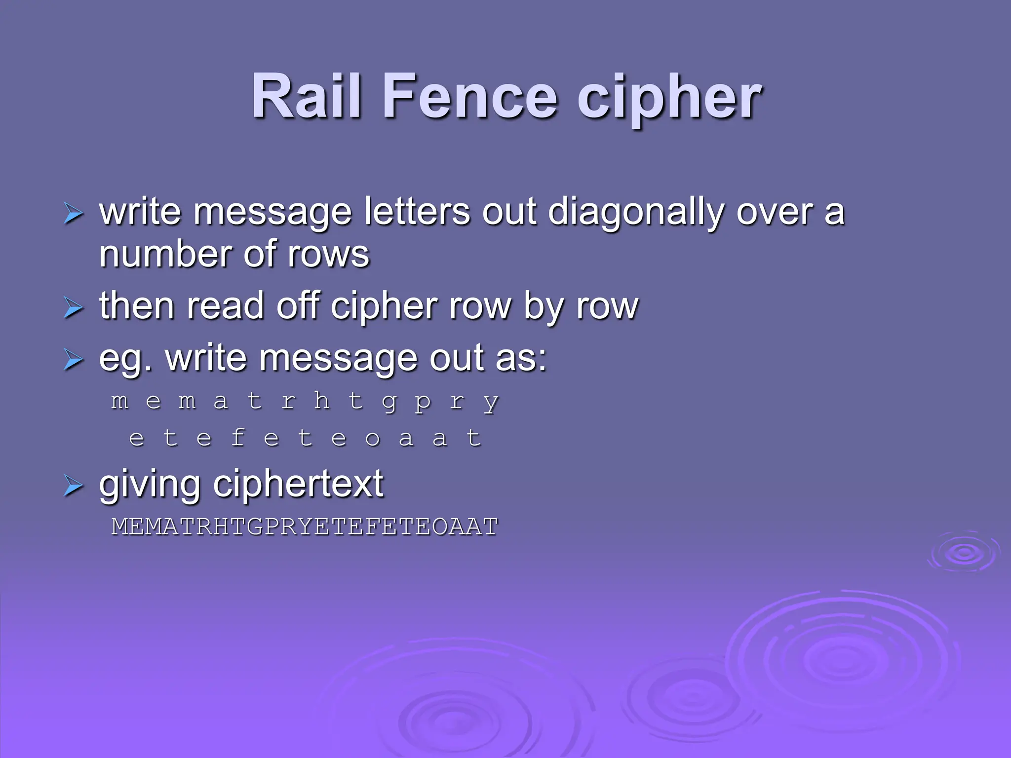 Rail Fence cipher
 write message letters out diagonally over a
number of rows
 then read off cipher row by row
 eg. write message out as:
m e m a t r h t g p r y
e t e f e t e o a a t
 giving ciphertext
MEMATRHTGPRYETEFETEOAAT
 
