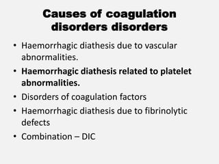Causes of coagulation
disorders disorders
• Haemorrhagic diathesis due to vascular
abnormalities.
• Haemorrhagic diathesis related to platelet
abnormalities.
• Disorders of coagulation factors
• Haemorrhagic diathesis due to fibrinolytic
defects
• Combination – DIC
 