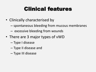 Clinical features
• Clinically characterised by
– spontaneous bleeding from mucous membranes
– excessive bleeding from wounds
• There are 3 major types of vWD
– Type I disease
– Type II disease and
– Type III disease
 