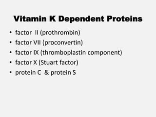 Vitamin K Dependent Proteins
• factor II (prothrombin)
• factor VII (proconvertin)
• factor IX (thromboplastin component)
• factor X (Stuart factor)
• protein C & protein S
 