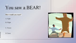 slidesmania.com
You saw a BEAR!
How would you react?
A. Fight
B. Flight
C. Freeze
D. Fawn
 