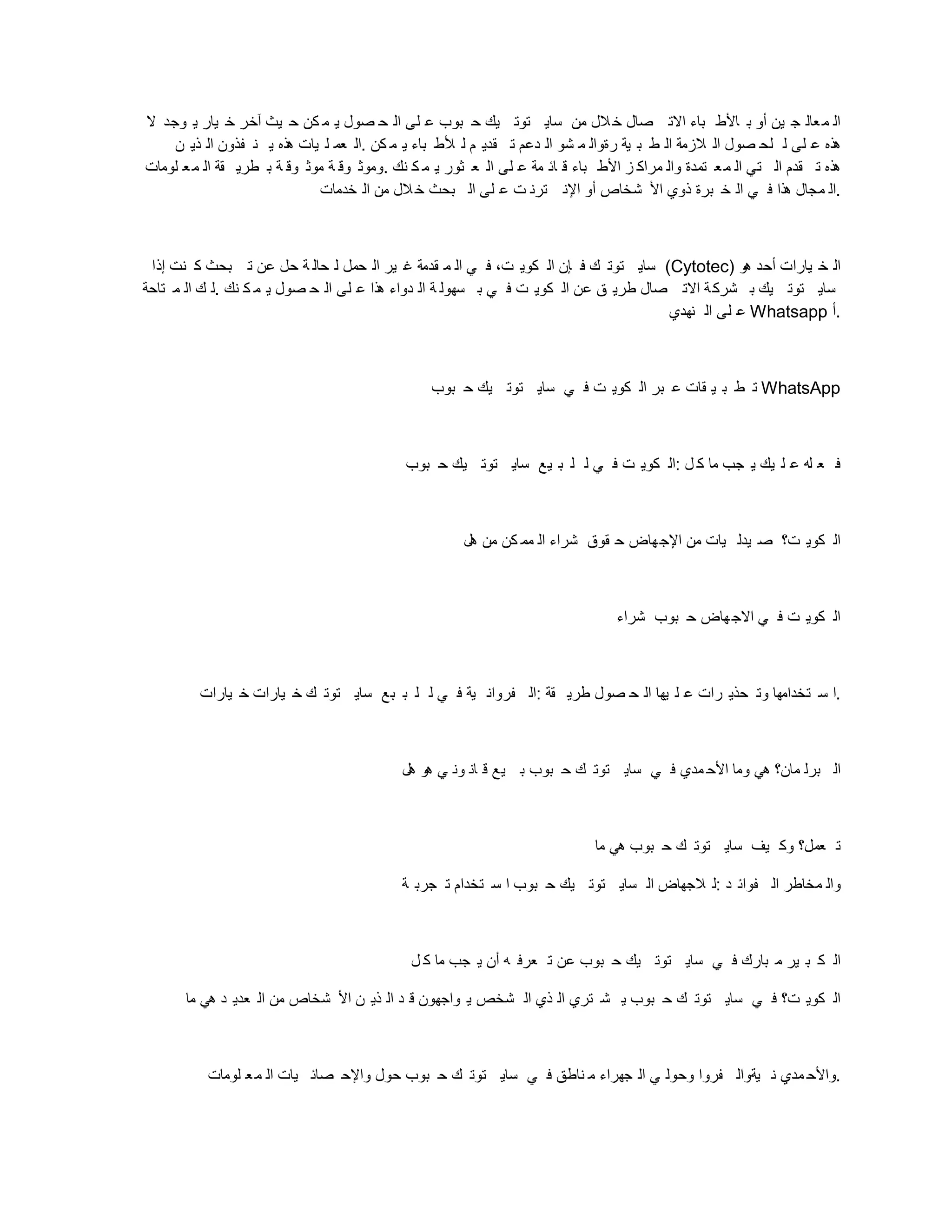 ‫ال‬ ‫وجد‬ ‫ي‬ ‫يار‬ ‫خ‬ ‫آخر‬ ‫يث‬ ‫ح‬ ‫كن‬ ‫م‬ ‫ي‬ ‫صول‬ ‫ح‬ ‫ال‬ ‫لى‬ ‫ع‬ ‫بوب‬ ‫ح‬ ‫يك‬ ‫توت‬ ‫ساي‬ ‫من‬ ‫الل‬‫خ‬ ‫صال‬ ‫االت‬ ‫باء‬ ‫األط‬ ‫ب‬ ‫أو‬ ‫ين‬ ‫ج‬ ‫عال‬‫م‬ ‫ال‬
‫ن‬ ‫ذي‬ ‫ال‬ ‫فذون‬ ‫ن‬ ‫ي‬ ‫هذه‬ ‫يات‬ ‫ل‬ ‫عم‬ ‫ال‬. ‫كن‬ ‫م‬ ‫ي‬ ‫باء‬ ‫ألط‬ ‫ل‬ ‫م‬ ‫قدي‬ ‫ت‬ ‫دعم‬ ‫ال‬ ‫شو‬ ‫م‬ ‫رةوال‬ ‫ية‬ ‫ب‬ ‫ط‬ ‫ال‬ ‫الزمة‬ ‫ال‬ ‫صول‬ ‫لح‬ ‫ل‬ ‫لى‬ ‫ع‬ ‫هذه‬
‫لومات‬ ‫ع‬‫م‬ ‫ال‬ ‫قة‬ ‫طري‬ ‫ب‬ ‫ة‬ ‫وق‬ ‫موث‬ ‫ة‬ ‫وق‬ ‫وموث‬. ‫نك‬ ‫ك‬ ‫م‬ ‫ي‬ ‫ثور‬ ‫ع‬ ‫ال‬ ‫لى‬ ‫ع‬ ‫مة‬ ‫ائ‬ ‫ق‬ ‫باء‬ ‫األط‬ ‫ز‬ ‫مراك‬ ‫وال‬ ‫تمدة‬ ‫ع‬‫م‬ ‫ال‬ ‫تي‬ ‫ال‬ ‫قدم‬ ‫ت‬ ‫هذه‬
‫خدمات‬ ‫ال‬ ‫من‬ ‫الل‬‫خ‬ ‫بحث‬ ‫ال‬ ‫لى‬ ‫ع‬ ‫ت‬ ‫ترن‬ ‫اإلن‬ ‫أو‬ ‫شخاص‬ ‫األ‬ ‫ذوي‬ ‫برة‬ ‫خ‬ ‫ال‬ ‫ي‬ ‫ف‬ ‫هذا‬ ‫مجال‬ ‫ال‬.
‫إذا‬ ‫نت‬ ‫ك‬ ‫بحث‬ ‫ت‬ ‫عن‬ ‫حل‬ ‫ة‬ ‫حال‬ ‫ل‬ ‫حمل‬ ‫ال‬ ‫ير‬ ‫غ‬ ‫قدمة‬ ‫م‬ ‫ال‬ ‫ي‬ ‫ف‬ ،‫ت‬ ‫كوي‬ ‫ال‬ ‫إن‬ ‫ف‬ ‫ك‬ ‫توت‬ ‫ساي‬ (Cytotec) ‫هو‬ ‫أحد‬ ‫يارات‬ ‫خ‬ ‫ال‬
‫تاحة‬ ‫م‬ ‫ال‬ ‫ك‬ ‫ل‬. ‫نك‬ ‫ك‬ ‫م‬ ‫ي‬ ‫صول‬ ‫ح‬ ‫ال‬ ‫لى‬ ‫ع‬ ‫هذا‬ ‫دواء‬ ‫ال‬ ‫ة‬ ‫سهول‬ ‫ب‬ ‫ي‬ ‫ف‬ ‫ت‬ ‫كوي‬ ‫ال‬ ‫عن‬ ‫ق‬ ‫طري‬ ‫صال‬ ‫االت‬ ‫ة‬‫شرك‬ ‫ب‬ ‫يك‬ ‫توت‬ ‫ساي‬
‫نهدي‬ ‫ال‬ ‫لى‬ ‫ع‬ Whatsapp ‫أ‬.
‫بوب‬ ‫ح‬ ‫يك‬ ‫توت‬ ‫ساي‬ ‫ي‬ ‫ف‬ ‫ت‬ ‫كوي‬ ‫ال‬ ‫بر‬ ‫ع‬ ‫قات‬ ‫ي‬ ‫ب‬ ‫ط‬ ‫ت‬ WhatsApp
‫بوب‬ ‫ح‬ ‫يك‬ ‫توت‬ ‫ساي‬ ‫يع‬ ‫ب‬ ‫ل‬ ‫ل‬ ‫ي‬ ‫ف‬ ‫ت‬ ‫كوي‬ ‫ال‬: ‫ل‬ ‫ك‬ ‫ما‬ ‫جب‬ ‫ي‬ ‫يك‬ ‫ل‬ ‫ع‬ ‫له‬ ‫ع‬ ‫ف‬
‫هل‬ ‫من‬ ‫كن‬ ‫مم‬ ‫ال‬ ‫شراء‬ ‫قوق‬ ‫ح‬ ‫اإلجهاض‬ ‫من‬ ‫يات‬ ‫يدل‬ ‫ص‬ ‫ت؟‬ ‫كوي‬ ‫ال‬
‫شراء‬ ‫بوب‬ ‫ح‬ ‫هاض‬‫االج‬ ‫ي‬ ‫ف‬ ‫ت‬ ‫كوي‬ ‫ال‬
‫يارات‬ ‫خ‬ ‫يارات‬ ‫خ‬ ‫ك‬ ‫توت‬ ‫ساي‬ ‫بع‬ ‫ب‬ ‫ل‬ ‫ل‬ ‫ي‬ ‫ف‬ ‫ية‬ ‫فروان‬ ‫ال‬: ‫قة‬ ‫طري‬ ‫صول‬ ‫ح‬ ‫ال‬ ‫يها‬ ‫ل‬ ‫ع‬ ‫رات‬ ‫حذي‬ ‫وت‬ ‫تخدامها‬ ‫س‬ ‫ا‬.
‫هل‬ ‫هو‬ ‫ي‬ ‫ون‬ ‫ان‬ ‫ق‬ ‫يع‬ ‫ب‬ ‫بوب‬ ‫ح‬ ‫ك‬ ‫توت‬ ‫ساي‬ ‫ي‬ ‫ف‬ ‫مدي‬ ‫األح‬ ‫وما‬ ‫هي‬ ‫مان؟‬ ‫برل‬ ‫ال‬
‫ما‬ ‫هي‬ ‫بوب‬ ‫ح‬ ‫ك‬ ‫توت‬ ‫ساي‬ ‫يف‬ ‫وك‬ ‫عمل؟‬ ‫ت‬
‫ة‬ ‫جرب‬ ‫ت‬ ‫تخدام‬ ‫س‬ ‫ا‬ ‫بوب‬ ‫ح‬ ‫يك‬ ‫توت‬ ‫ساي‬ ‫ال‬ ‫الجهاض‬ ‫ل‬: ‫د‬ ‫فوائ‬ ‫ال‬ ‫مخاطر‬ ‫وال‬
‫ل‬ ‫ك‬ ‫ما‬ ‫جب‬ ‫ي‬ ‫أن‬ ‫ه‬ ‫عرف‬ ‫ت‬ ‫عن‬ ‫بوب‬ ‫ح‬ ‫يك‬ ‫توت‬ ‫ساي‬ ‫ي‬ ‫ف‬ ‫بارك‬ ‫م‬ ‫ير‬ ‫ب‬ ‫ك‬ ‫ال‬
‫ما‬ ‫هي‬ ‫د‬ ‫عدي‬ ‫ال‬ ‫من‬ ‫شخاص‬ ‫األ‬ ‫ن‬ ‫ذي‬ ‫ال‬ ‫د‬ ‫ق‬ ‫واجهون‬ ‫ي‬ ‫شخص‬ ‫ال‬ ‫ذي‬ ‫ال‬ ‫تري‬ ‫ش‬ ‫ي‬ ‫بوب‬ ‫ح‬ ‫ك‬ ‫توت‬ ‫ساي‬ ‫ي‬ ‫ف‬ ‫ت؟‬ ‫كوي‬ ‫ال‬
‫لومات‬ ‫ع‬‫م‬ ‫ال‬ ‫يات‬ ‫صائ‬ ‫واإلح‬ ‫حول‬ ‫بوب‬ ‫ح‬ ‫ك‬ ‫توت‬ ‫ساي‬ ‫ي‬ ‫ف‬ ‫ناطق‬ ‫م‬ ‫جهراء‬ ‫ال‬ ‫ي‬ ‫وحول‬ ‫فروا‬ ‫يةوال‬ ‫ن‬ ‫مدي‬ ‫واألح‬.
 