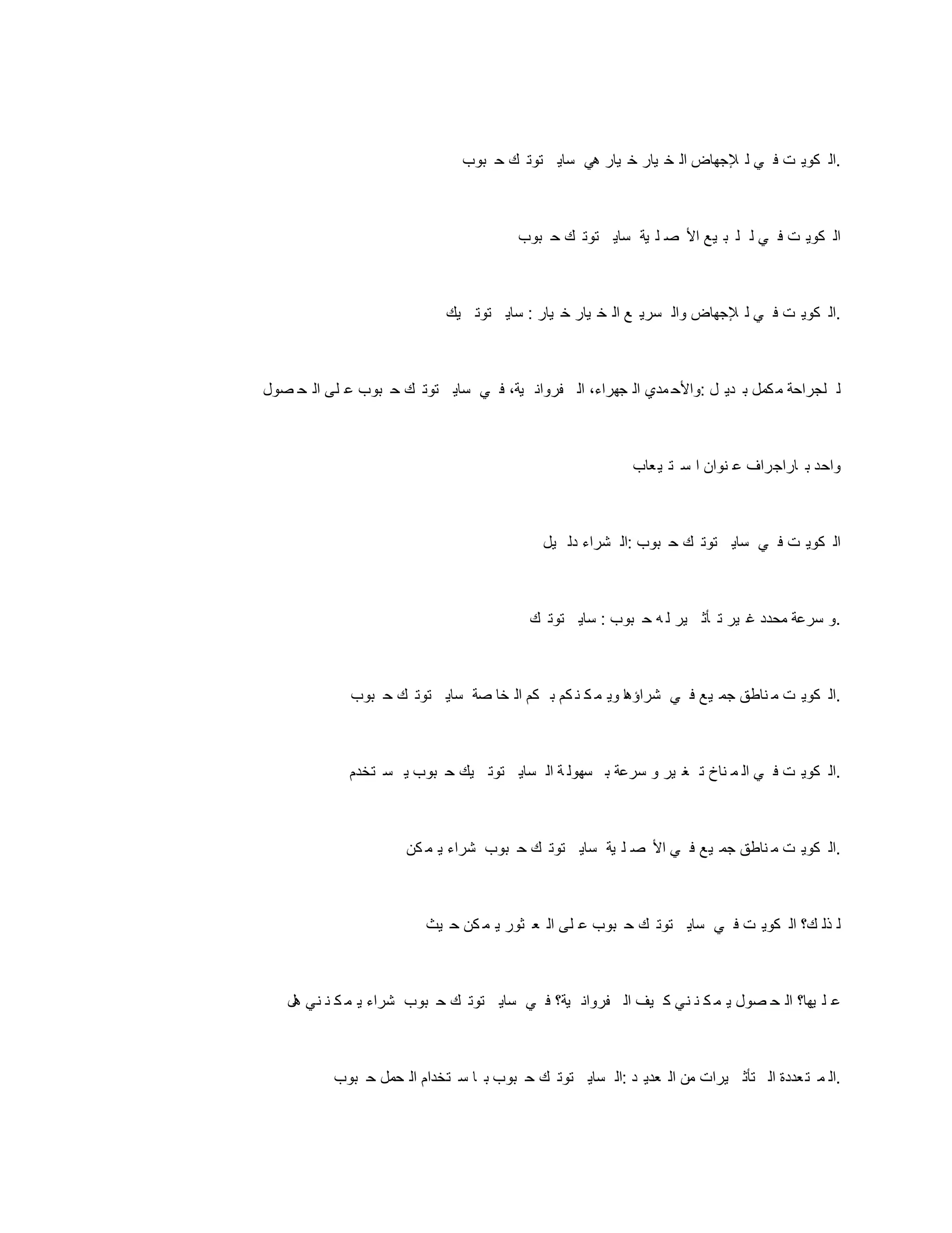 ‫بوب‬ ‫ح‬ ‫ك‬ ‫توت‬ ‫ساي‬ ‫هي‬ ‫يار‬ ‫خ‬ ‫يار‬ ‫خ‬ ‫ال‬ ‫إلجهاض‬ ‫ل‬ ‫ي‬ ‫ف‬ ‫ت‬ ‫كوي‬ ‫ال‬.
‫بوب‬ ‫ح‬ ‫ك‬ ‫توت‬ ‫ساي‬ ‫ية‬ ‫ل‬ ‫ص‬ ‫األ‬ ‫يع‬ ‫ب‬ ‫ل‬ ‫ل‬ ‫ي‬ ‫ف‬ ‫ت‬ ‫كوي‬ ‫ال‬
‫يك‬ ‫توت‬ ‫ساي‬ : ‫يار‬ ‫خ‬ ‫يار‬ ‫خ‬ ‫ال‬ ‫ع‬ ‫سري‬ ‫وال‬ ‫إلجهاض‬ ‫ل‬ ‫ي‬ ‫ف‬ ‫ت‬ ‫كوي‬ ‫ال‬.
‫صول‬ ‫ح‬ ‫ال‬ ‫لى‬ ‫ع‬ ‫بوب‬ ‫ح‬ ‫ك‬ ‫توت‬ ‫ساي‬ ‫ي‬ ‫ف‬ ،‫ية‬ ‫فروان‬ ‫ال‬ ،‫جهراء‬ ‫ال‬ ‫مدي‬ ‫واألح‬: ‫ل‬ ‫دي‬ ‫ب‬ ‫كمل‬ ‫م‬ ‫لجراحة‬ ‫ل‬
‫عاب‬‫ي‬ ‫ت‬ ‫س‬ ‫ا‬ ‫نوان‬ ‫ع‬ ‫اراجراف‬ ‫ب‬ ‫واحد‬
‫يل‬ ‫دل‬ ‫شراء‬ ‫ال‬: ‫بوب‬ ‫ح‬ ‫ك‬ ‫توت‬ ‫ساي‬ ‫ي‬ ‫ف‬ ‫ت‬ ‫كوي‬ ‫ال‬
‫ك‬ ‫توت‬ ‫ساي‬ : ‫بوب‬ ‫ح‬ ‫ه‬ ‫ل‬ ‫ير‬ ‫أث‬ ‫ت‬ ‫ير‬ ‫غ‬ ‫محدد‬ ‫سرعة‬ ‫و‬.
‫بوب‬ ‫ح‬ ‫ك‬ ‫توت‬ ‫ساي‬ ‫صة‬ ‫خا‬ ‫ال‬ ‫كم‬ ‫ب‬ ‫كم‬ ‫ن‬ ‫ك‬ ‫م‬ ‫وي‬ ‫ا‬‫ه‬‫شراؤ‬ ‫ي‬ ‫ف‬ ‫يع‬ ‫جم‬ ‫ناطق‬ ‫م‬ ‫ت‬ ‫كوي‬ ‫ال‬.
‫تخدم‬ ‫س‬ ‫ي‬ ‫بوب‬ ‫ح‬ ‫يك‬ ‫توت‬ ‫ساي‬ ‫ال‬ ‫ة‬ ‫سهول‬ ‫ب‬ ‫سرعة‬ ‫و‬ ‫ير‬ ‫غ‬ ‫ت‬ ‫ناخ‬ ‫م‬ ‫ال‬ ‫ي‬ ‫ف‬ ‫ت‬ ‫كوي‬ ‫ال‬.
‫كن‬ ‫م‬ ‫ي‬ ‫شراء‬ ‫بوب‬ ‫ح‬ ‫ك‬ ‫توت‬ ‫ساي‬ ‫ية‬ ‫ل‬ ‫ص‬ ‫األ‬ ‫ي‬ ‫ف‬ ‫يع‬ ‫جم‬ ‫ناطق‬ ‫م‬ ‫ت‬ ‫كوي‬ ‫ال‬.
‫يث‬ ‫ح‬ ‫كن‬ ‫م‬ ‫ي‬ ‫ثور‬ ‫ع‬ ‫ال‬ ‫لى‬ ‫ع‬ ‫بوب‬ ‫ح‬ ‫ك‬ ‫توت‬ ‫ساي‬ ‫ي‬ ‫ف‬ ‫ت‬ ‫كوي‬ ‫ال‬ ‫ك؟‬ ‫ذل‬ ‫ل‬
‫هل‬ ‫ني‬ ‫ن‬ ‫ك‬ ‫م‬ ‫ي‬ ‫شراء‬ ‫بوب‬ ‫ح‬ ‫ك‬ ‫توت‬ ‫ساي‬ ‫ي‬ ‫ف‬ ‫ية؟‬ ‫فروان‬ ‫ال‬ ‫يف‬ ‫ك‬ ‫ني‬ ‫ن‬ ‫ك‬ ‫م‬ ‫ي‬ ‫صول‬ ‫ح‬ ‫ال‬ ‫يها؟‬ ‫ل‬ ‫ع‬
‫بوب‬ ‫ح‬ ‫حمل‬ ‫ال‬ ‫تخدام‬ ‫س‬ ‫ا‬ ‫ب‬ ‫بوب‬ ‫ح‬ ‫ك‬ ‫توت‬ ‫ساي‬ ‫ال‬: ‫د‬ ‫عدي‬ ‫ال‬ ‫من‬ ‫يرات‬ ‫تأث‬ ‫ال‬ ‫عددة‬‫ت‬ ‫م‬ ‫ال‬.
 