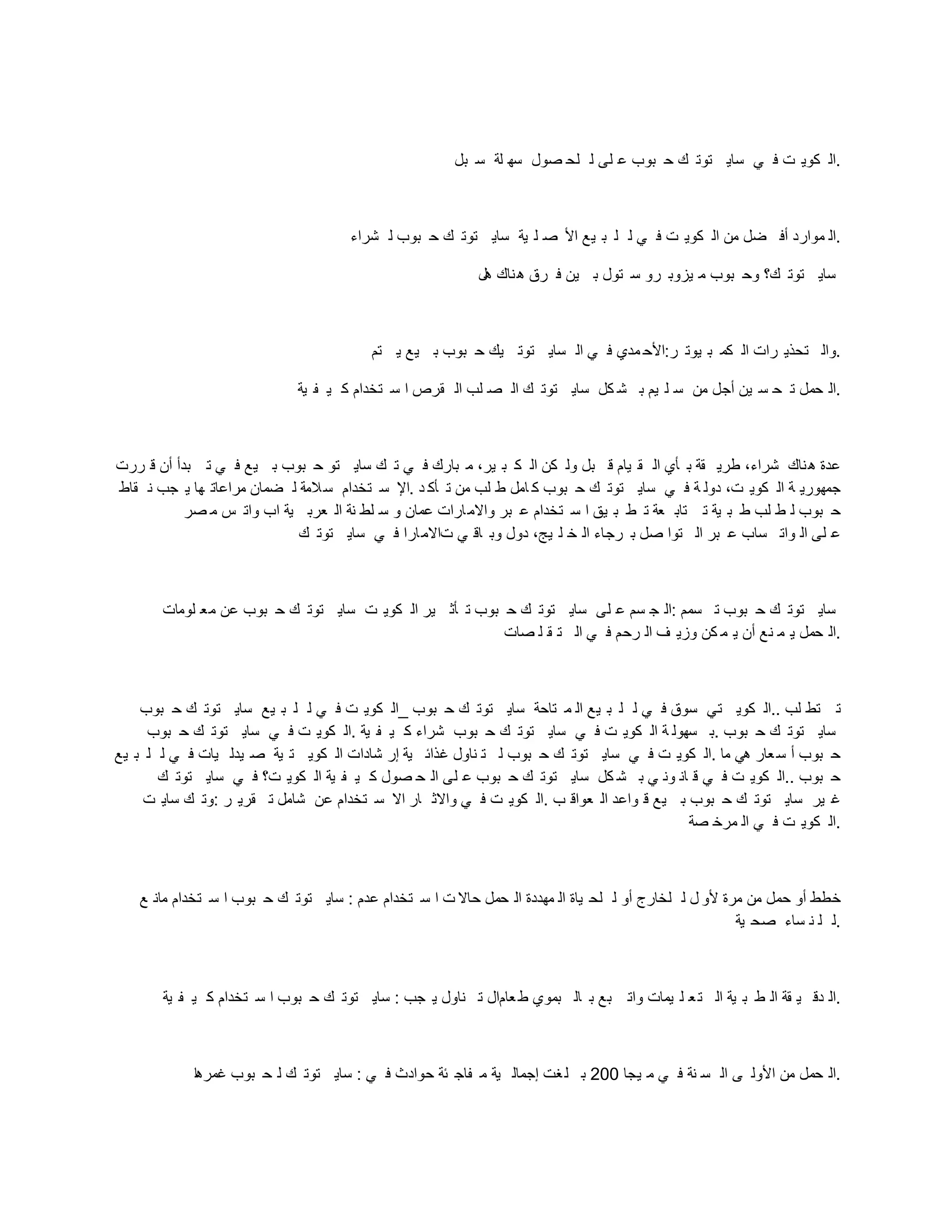 ‫بل‬ ‫س‬ ‫لة‬ ‫سه‬ ‫صول‬ ‫لح‬ ‫ل‬ ‫لى‬ ‫ع‬ ‫بوب‬ ‫ح‬ ‫ك‬ ‫توت‬ ‫ساي‬ ‫ي‬ ‫ف‬ ‫ت‬ ‫كوي‬ ‫ال‬.
‫شراء‬ ‫ل‬ ‫بوب‬ ‫ح‬ ‫ك‬ ‫توت‬ ‫ساي‬ ‫ية‬ ‫ل‬ ‫ص‬ ‫األ‬ ‫يع‬ ‫ب‬ ‫ل‬ ‫ل‬ ‫ي‬ ‫ف‬ ‫ت‬ ‫كوي‬ ‫ال‬ ‫من‬ ‫ضل‬ ‫أف‬ ‫موارد‬ ‫ال‬.
‫هل‬ ‫ناك‬‫ه‬ ‫رق‬ ‫ف‬ ‫ين‬ ‫ب‬ ‫تول‬ ‫س‬ ‫رو‬ ‫يزوب‬ ‫م‬ ‫بوب‬ ‫وح‬ ‫ك؟‬ ‫توت‬ ‫ساي‬
‫تم‬ ‫ي‬ ‫يع‬ ‫ب‬ ‫بوب‬ ‫ح‬ ‫يك‬ ‫توت‬ ‫ساي‬ ‫ال‬ ‫ي‬ ‫ف‬ ‫مدي‬ ‫األح‬:‫ر‬ ‫يوت‬ ‫ب‬ ‫كم‬ ‫ال‬ ‫رات‬ ‫تحذي‬ ‫وال‬.
‫ية‬ ‫ف‬ ‫ي‬ ‫ك‬ ‫تخدام‬ ‫س‬ ‫ا‬ ‫قرص‬ ‫ال‬ ‫لب‬ ‫ص‬ ‫ال‬ ‫ك‬ ‫توت‬ ‫ساي‬ ‫كل‬ ‫ش‬ ‫ب‬ ‫يم‬ ‫ل‬ ‫س‬ ‫من‬ ‫أجل‬ ‫ين‬ ‫س‬ ‫ح‬ ‫ت‬ ‫حمل‬ ‫ال‬.
‫ررت‬ ‫ق‬ ‫أن‬ ‫بدأ‬ ‫ت‬ ‫ي‬ ‫ف‬ ‫يع‬ ‫ب‬ ‫بوب‬ ‫ح‬ ‫تو‬ ‫ساي‬ ‫ك‬ ‫ت‬ ‫ي‬ ‫ف‬ ‫بارك‬ ‫م‬ ،‫ير‬ ‫ب‬ ‫ك‬ ‫ال‬ ‫كن‬ ‫ول‬ ‫بل‬ ‫ق‬ ‫يام‬ ‫ق‬ ‫ال‬ ‫أي‬ ‫ب‬ ‫قة‬ ‫طري‬ ،‫شراء‬ ‫ناك‬‫ه‬ ‫عدة‬
‫قاط‬ ‫ن‬ ‫جب‬ ‫ي‬ ‫ها‬ ‫مراعات‬ ‫ضمان‬ ‫ل‬ ‫المة‬‫س‬ ‫تخدام‬ ‫س‬ ‫اإل‬. ‫د‬ ‫أك‬ ‫ت‬ ‫من‬ ‫لب‬ ‫ط‬ ‫امل‬ ‫ك‬ ‫بوب‬ ‫ح‬ ‫ك‬ ‫توت‬ ‫ساي‬ ‫ي‬ ‫ف‬ ‫ة‬ ‫دول‬ ،‫ت‬ ‫كوي‬ ‫ال‬ ‫ة‬ ‫جمهوري‬
‫صر‬ ‫م‬ ‫س‬ ‫وات‬ ‫اب‬ ‫ية‬ ‫عرب‬ ‫ال‬ ‫نة‬ ‫لط‬ ‫س‬ ‫و‬ ‫عمان‬ ‫ارات‬‫واالم‬ ‫بر‬ ‫ع‬ ‫تخدام‬ ‫س‬ ‫ا‬ ‫يق‬ ‫ب‬ ‫ط‬ ‫ت‬ ‫عة‬ ‫تاب‬ ‫ت‬ ‫ية‬ ‫ب‬ ‫ط‬ ‫لب‬ ‫ط‬ ‫ل‬ ‫بوب‬ ‫ح‬
‫ك‬ ‫توت‬ ‫ساي‬ ‫ي‬ ‫ف‬ ‫ارا‬‫تاالم‬ ‫ي‬ ‫اق‬ ‫وب‬ ‫دول‬ ،‫يج‬ ‫ل‬ ‫خ‬ ‫ال‬ ‫رجاء‬ ‫ب‬ ‫صل‬ ‫توا‬ ‫ال‬ ‫بر‬ ‫ع‬ ‫ساب‬ ‫وات‬ ‫ال‬ ‫لى‬ ‫ع‬
‫لومات‬ ‫مع‬ ‫عن‬ ‫بوب‬ ‫ح‬ ‫ك‬ ‫توت‬ ‫ساي‬ ‫ت‬ ‫كوي‬ ‫ال‬ ‫ير‬ ‫أث‬ ‫ت‬ ‫بوب‬ ‫ح‬ ‫ك‬ ‫توت‬ ‫ساي‬ ‫لى‬ ‫ع‬ ‫سم‬ ‫ج‬ ‫ال‬: ‫سمم‬ ‫ت‬ ‫بوب‬ ‫ح‬ ‫ك‬ ‫توت‬ ‫ساي‬
‫صات‬ ‫ل‬ ‫ق‬ ‫ت‬ ‫ال‬ ‫ي‬ ‫ف‬ ‫رحم‬ ‫ال‬ ‫ف‬ ‫وزي‬ ‫كن‬ ‫م‬ ‫ي‬ ‫أن‬ ‫نع‬ ‫م‬ ‫ي‬ ‫حمل‬ ‫ال‬.
‫بوب‬ ‫ح‬ ‫ك‬ ‫توت‬ ‫ساي‬ ‫يع‬ ‫ب‬ ‫ل‬ ‫ل‬ ‫ي‬ ‫ف‬ ‫ت‬ ‫كوي‬ ‫_ال‬ ‫بوب‬ ‫ح‬ ‫ك‬ ‫توت‬ ‫ساي‬ ‫تاحة‬ ‫م‬ ‫ال‬ ‫يع‬ ‫ب‬ ‫ل‬ ‫ل‬ ‫ي‬ ‫ف‬ ‫سوق‬ ‫تي‬ ‫كوي‬ ‫ال‬.. ‫لب‬ ‫تط‬ ‫ت‬
‫بوب‬ ‫ح‬ ‫ك‬ ‫توت‬ ‫ساي‬ ‫ي‬ ‫ف‬ ‫ت‬ ‫كوي‬ ‫ال‬. ‫ية‬ ‫ف‬ ‫ي‬ ‫ك‬ ‫شراء‬ ‫بوب‬ ‫ح‬ ‫ك‬ ‫توت‬ ‫ساي‬ ‫ي‬ ‫ف‬ ‫ت‬ ‫كوي‬ ‫ال‬ ‫ة‬ ‫سهول‬ ‫ب‬. ‫بوب‬ ‫ح‬ ‫ك‬ ‫توت‬ ‫ساي‬
‫يع‬ ‫ب‬ ‫ل‬ ‫ل‬ ‫ي‬ ‫ف‬ ‫يات‬ ‫يدل‬ ‫ص‬ ‫ية‬ ‫ت‬ ‫كوي‬ ‫ال‬ ‫شادات‬ ‫إر‬ ‫ية‬ ‫غذائ‬ ‫ناول‬ ‫ت‬ ‫ل‬ ‫بوب‬ ‫ح‬ ‫ك‬ ‫توت‬ ‫ساي‬ ‫ي‬ ‫ف‬ ‫ت‬ ‫كوي‬ ‫ال‬. ‫ما‬ ‫هي‬ ‫عار‬‫س‬ ‫أ‬ ‫بوب‬ ‫ح‬
‫ك‬ ‫توت‬ ‫ساي‬ ‫ي‬ ‫ف‬ ‫ت؟‬ ‫كوي‬ ‫ال‬ ‫ية‬ ‫ف‬ ‫ي‬ ‫ك‬ ‫صول‬ ‫ح‬ ‫ال‬ ‫لى‬ ‫ع‬ ‫بوب‬ ‫ح‬ ‫ك‬ ‫توت‬ ‫ساي‬ ‫كل‬ ‫ش‬ ‫ب‬ ‫ي‬ ‫ون‬ ‫ان‬ ‫ق‬ ‫ي‬ ‫ف‬ ‫ت‬ ‫كوي‬ ‫ال‬.. ‫بوب‬ ‫ح‬
‫ت‬ ‫ساي‬ ‫ك‬ ‫وت‬: ‫ر‬ ‫قري‬ ‫ت‬ ‫شامل‬ ‫عن‬ ‫تخدام‬ ‫س‬ ‫اال‬ ‫ار‬ ‫واالث‬ ‫ي‬ ‫ف‬ ‫ت‬ ‫كوي‬ ‫ال‬. ‫ب‬ ‫عواق‬ ‫ال‬ ‫واعد‬ ‫ق‬ ‫يع‬ ‫ب‬ ‫بوب‬ ‫ح‬ ‫ك‬ ‫توت‬ ‫ساي‬ ‫ير‬ ‫غ‬
‫صة‬ ‫مرخ‬ ‫ال‬ ‫ي‬ ‫ف‬ ‫ت‬ ‫كوي‬ ‫ال‬.
‫ع‬ ‫مان‬ ‫تخدام‬ ‫س‬ ‫ا‬ ‫بوب‬ ‫ح‬ ‫ك‬ ‫توت‬ ‫ساي‬ : ‫عدم‬ ‫تخدام‬ ‫س‬ ‫ا‬ ‫ت‬ ‫حاال‬ ‫حمل‬ ‫ال‬ ‫مهددة‬ ‫ال‬ ‫ياة‬ ‫لح‬ ‫ل‬ ‫أو‬ ‫لخارج‬ ‫ل‬ ‫ل‬ ‫ألو‬ ‫مرة‬ ‫من‬ ‫حمل‬ ‫أو‬ ‫خطط‬
‫ية‬ ‫صح‬ ‫ساء‬ ‫ن‬ ‫ل‬ ‫ل‬.
‫ية‬ ‫ف‬ ‫ي‬ ‫ك‬ ‫تخدام‬ ‫س‬ ‫ا‬ ‫بوب‬ ‫ح‬ ‫ك‬ ‫توت‬ ‫ساي‬ : ‫جب‬ ‫ي‬ ‫ناول‬ ‫ت‬ ‫عامال‬ ‫ط‬ ‫بموي‬ ‫ال‬ ‫ب‬ ‫بع‬ ‫وات‬ ‫يمات‬ ‫ل‬ ‫ع‬‫ت‬ ‫ال‬ ‫ية‬ ‫ب‬ ‫ط‬ ‫ال‬ ‫قة‬ ‫ي‬ ‫دق‬ ‫ال‬.
‫ا‬‫ه‬‫غمر‬ ‫بوب‬ ‫ح‬ ‫ل‬ ‫ك‬ ‫توت‬ ‫ساي‬ : ‫ي‬ ‫ف‬ ‫حوادث‬ ‫ئة‬ ‫فاج‬ ‫م‬ ‫ية‬ ‫إجمال‬ ‫غت‬‫ل‬ ‫ب‬ 200 ‫يجا‬ ‫م‬ ‫ي‬ ‫ف‬ ‫نة‬ ‫س‬ ‫ال‬ ‫ى‬ ‫األول‬ ‫من‬ ‫حمل‬ ‫ال‬.
 