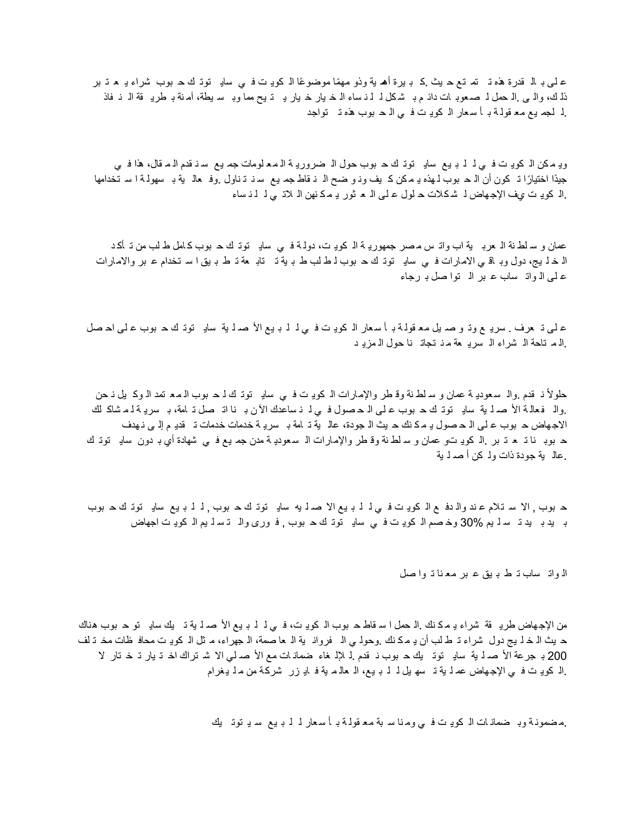 ‫بر‬ ‫ت‬ ‫ع‬ ‫ي‬ ‫شراء‬ ‫بوب‬ ‫ح‬ ‫ك‬ ‫توت‬ ‫ساي‬ ‫ي‬ ‫ف‬ ‫ت‬ ‫كوي‬ ‫ال‬ ‫وا‬‫ع‬‫موضو‬ ‫ا‬‫و‬‫م‬‫مه‬ ‫وذو‬ ‫ية‬ ‫م‬
‫أه‬ ‫يرة‬ ‫ب‬ ‫ك‬. ‫يث‬ ‫ح‬ ‫تع‬ ‫تم‬ ‫ت‬ ‫هذه‬ ‫قدرة‬ ‫ال‬ ‫ب‬ ‫لى‬ ‫ع‬
‫فاذ‬ ‫ن‬ ‫ال‬ ‫قة‬ ‫طري‬ ‫ب‬ ‫نة‬ ‫آم‬ ،‫يطة‬ ‫س‬ ‫وب‬ ‫مما‬ ‫يي‬ ‫ت‬ ‫ي‬ ‫يار‬ ‫خ‬ ‫يار‬ ‫خ‬ ‫ال‬ ‫ساء‬ ‫ن‬ ‫ل‬ ‫ل‬ ‫كل‬ ‫ش‬ ‫ب‬ ‫م‬ ‫دائ‬ ‫ات‬ ‫عوب‬‫ص‬ ‫ل‬ ‫حمل‬ ‫ال‬. ‫ى‬ ‫وال‬ ،‫ك‬ ‫ذل‬
‫تواجد‬ ‫ت‬ ‫هذه‬ ‫بوب‬ ‫ح‬ ‫ال‬ ‫ي‬ ‫ف‬ ‫ت‬ ‫كوي‬ ‫ال‬ ‫عار‬‫س‬ ‫أ‬ ‫ب‬ ‫ة‬ ‫قول‬ ‫مع‬ ‫يع‬ ‫لجم‬ ‫ل‬.
‫ي‬ ‫ف‬ ‫هذا‬ ،‫قال‬ ‫م‬ ‫ال‬ ‫قدم‬ ‫ن‬ ‫س‬ ‫يع‬ ‫جم‬ ‫لومات‬ ‫ع‬‫م‬ ‫ال‬ ‫ة‬ ‫ضروري‬ ‫ال‬ ‫حول‬ ‫بوب‬ ‫ح‬ ‫ك‬ ‫توت‬ ‫ساي‬ ‫يع‬ ‫ب‬ ‫ل‬ ‫ل‬ ‫ي‬ ‫ف‬ ‫ت‬ ‫كوي‬ ‫ال‬ ‫كن‬ ‫م‬ ‫وي‬
‫تخدامها‬ ‫س‬ ‫ا‬ ‫ة‬ ‫سهول‬ ‫ب‬ ‫ية‬ ‫عال‬ ‫وف‬. ‫ناول‬ ‫ت‬ ‫ن‬ ‫س‬ ‫يع‬ ‫جم‬ ‫قاط‬ ‫ن‬ ‫ال‬ ‫ضي‬ ‫و‬ ‫ون‬ ‫يف‬ ‫ك‬ ‫كن‬ ‫م‬ ‫ي‬ ‫هذه‬ ‫ل‬ ‫بوب‬ ‫ح‬ ‫ال‬ ‫أن‬ ‫كون‬ ‫ت‬ ‫ا‬ ‫و‬‫اختيار‬ ‫وا‬‫د‬‫جي‬
‫ساء‬ ‫ن‬ ‫ل‬ ‫ل‬ ‫ي‬ ‫الت‬ ‫ال‬ ‫نهن‬ ‫ك‬ ‫م‬ ‫ي‬ ‫ثور‬ ‫ع‬ ‫ال‬ ‫لى‬ ‫ع‬ ‫لول‬ ‫ح‬ ‫الت‬‫ك‬ ‫ش‬ ‫ل‬ ‫هاض‬‫اإلج‬ ‫يف‬ ‫ت‬ ‫كوي‬ ‫ال‬.
‫د‬ ‫أك‬ ‫ت‬ ‫من‬ ‫لب‬ ‫ط‬ ‫امل‬ ‫ك‬ ‫بوب‬ ‫ح‬ ‫ك‬ ‫توت‬ ‫ساي‬ ‫ي‬ ‫ف‬ ‫ة‬ ‫دول‬ ،‫ت‬ ‫كوي‬ ‫ال‬ ‫ة‬ ‫جمهوري‬ ‫صر‬ ‫م‬ ‫س‬ ‫وات‬ ‫اب‬ ‫ية‬ ‫عرب‬ ‫ال‬ ‫نة‬ ‫لط‬ ‫س‬ ‫و‬ ‫عمان‬
‫ارات‬‫واالم‬ ‫بر‬ ‫ع‬ ‫تخدام‬ ‫س‬ ‫ا‬ ‫يق‬ ‫ب‬ ‫ط‬ ‫ت‬ ‫عة‬ ‫تاب‬ ‫ت‬ ‫ية‬ ‫ب‬ ‫ط‬ ‫لب‬ ‫ط‬ ‫ل‬ ‫بوب‬ ‫ح‬ ‫ك‬ ‫توت‬ ‫ساي‬ ‫ي‬ ‫ف‬ ‫ارات‬‫االم‬ ‫ي‬ ‫اق‬ ‫وب‬ ‫دول‬ ،‫يج‬ ‫ل‬ ‫خ‬ ‫ال‬
‫رجاء‬ ‫ب‬ ‫صل‬ ‫توا‬ ‫ال‬ ‫بر‬ ‫ع‬ ‫ساب‬ ‫وات‬ ‫ال‬ ‫لى‬ ‫ع‬
‫صل‬ ‫اح‬ ‫لى‬ ‫ع‬ ‫بوب‬ ‫ح‬ ‫ك‬ ‫توت‬ ‫ساي‬ ‫ية‬ ‫ل‬ ‫ص‬ ‫األ‬ ‫يع‬ ‫ب‬ ‫ل‬ ‫ل‬ ‫ي‬ ‫ف‬ ‫ت‬ ‫كوي‬ ‫ال‬ ‫عار‬‫س‬ ‫أ‬ ‫ب‬ ‫ة‬ ‫قول‬ ‫مع‬ ‫يل‬ ‫ص‬ ‫و‬ ‫وت‬ ‫ع‬ ‫سري‬ . ‫عرف‬ ‫ت‬ ‫لى‬ ‫ع‬
‫د‬ ‫مزي‬ ‫ال‬ ‫حول‬ ‫نا‬ ‫تجات‬ ‫ن‬ ‫م‬ ‫عة‬ ‫سري‬ ‫ال‬ ‫شراء‬ ‫ال‬ ‫تاحة‬ ‫م‬ ‫ال‬.
‫حن‬ ‫ن‬ ‫يل‬ ‫وك‬ ‫ال‬ ‫تمد‬ ‫ع‬‫م‬ ‫ال‬ ‫بوب‬ ‫ح‬ ‫ل‬ ‫ك‬ ‫توت‬ ‫ساي‬ ‫ي‬ ‫ف‬ ‫ت‬ ‫كوي‬ ‫ال‬ ‫ارات‬‫واإلم‬ ‫طر‬ ‫وق‬ ‫نة‬ ‫لط‬ ‫س‬ ‫و‬ ‫عمان‬ ‫ة‬ ‫عودي‬‫س‬ ‫وال‬. ‫قدم‬ ‫ن‬ ‫م‬
‫و‬‫ال‬‫حلو‬
‫لك‬ ‫شاك‬ ‫م‬ ‫ل‬ ‫ة‬ ‫سري‬ ‫ب‬ ،‫امة‬ ‫ت‬ ‫صل‬ ‫ات‬ ‫نا‬ ‫ب‬ ‫ن‬ ‫اآل‬ ‫ساعدك‬ ‫ن‬ ‫ل‬ ‫ي‬ ‫ف‬ ‫صول‬ ‫ح‬ ‫ال‬ ‫لى‬ ‫ع‬ ‫بوب‬ ‫ح‬ ‫ك‬ ‫توت‬ ‫ساي‬ ‫ية‬ ‫ل‬ ‫ص‬ ‫األ‬ ‫ة‬ ‫عال‬‫ف‬ ‫وال‬.
‫هدف‬ ‫ن‬ ‫ى‬ ‫إل‬ ‫م‬ ‫قدي‬ ‫ت‬ ‫خدمات‬ ‫خدمات‬ ‫ة‬ ‫سري‬ ‫ب‬ ‫امة‬ ‫ت‬ ‫ية‬ ‫عال‬ ،‫جودة‬ ‫ال‬ ‫يث‬ ‫ح‬ ‫نك‬ ‫ك‬ ‫م‬ ‫ي‬ ‫صول‬ ‫ح‬ ‫ال‬ ‫لى‬ ‫ع‬ ‫بوب‬ ‫ح‬ ‫هاض‬‫االج‬
‫ك‬ ‫توت‬ ‫ساي‬ ‫دون‬ ‫ب‬ ‫أي‬ ‫شهادة‬ ‫ي‬ ‫ف‬ ‫يع‬ ‫جم‬ ‫مدن‬ ‫ة‬ ‫عودي‬‫س‬ ‫ال‬ ‫ارات‬‫واإلم‬ ‫طر‬ ‫وق‬ ‫نة‬ ‫لط‬ ‫س‬ ‫و‬ ‫عمان‬ ‫تو‬ ‫كوي‬ ‫ال‬. ‫بر‬ ‫ت‬ ‫ع‬ ‫ت‬ ‫نا‬ ‫بوب‬ ‫ح‬
‫ية‬ ‫ل‬ ‫ص‬ ‫أ‬ ‫كن‬ ‫ول‬ ‫ذات‬ ‫جودة‬ ‫ية‬ ‫عال‬.
‫بوب‬ ‫ح‬ ‫ك‬ ‫توت‬ ‫ساي‬ ‫يع‬ ‫ب‬ ‫ل‬ ‫ل‬ , ‫بوب‬ ‫ح‬ ‫ك‬ ‫توت‬ ‫ساي‬ ‫يه‬ ‫ل‬ ‫ص‬ ‫اال‬ ‫يع‬ ‫ب‬ ‫ل‬ ‫ل‬ ‫ي‬ ‫ف‬ ‫ت‬ ‫كوي‬ ‫ال‬ ‫ع‬ ‫دف‬ ‫وال‬ ‫ند‬ ‫ع‬ ‫الم‬‫ت‬ ‫س‬ ‫اال‬ , ‫بوب‬ ‫ح‬
‫اجهاض‬ ‫ت‬ ‫كوي‬ ‫ال‬ ‫يم‬ ‫ل‬ ‫س‬ ‫ت‬ ‫وال‬ ‫ورى‬ ‫ف‬ , ‫بوب‬ ‫ح‬ ‫ك‬ ‫توت‬ ‫ساي‬ ‫ي‬ ‫ف‬ ‫ت‬ ‫كوي‬ ‫ال‬ ‫صم‬ ‫وخ‬ 30% ‫يم‬ ‫ل‬ ‫س‬ ‫ت‬ ‫يد‬ ‫ب‬ ‫يد‬ ‫ب‬
‫صل‬ ‫وا‬ ‫ت‬ ‫نا‬ ‫مع‬ ‫بر‬ ‫ع‬ ‫يق‬ ‫ب‬ ‫ط‬ ‫ت‬ ‫ساب‬ ‫وات‬ ‫ال‬
‫ناك‬‫ه‬ ‫بوب‬ ‫ح‬ ‫تو‬ ‫ساي‬ ‫يك‬ ‫ت‬ ‫ية‬ ‫ل‬ ‫ص‬ ‫األ‬ ‫يع‬ ‫ب‬ ‫ل‬ ‫ل‬ ‫ي‬ ‫ف‬ ،‫ت‬ ‫كوي‬ ‫ال‬ ‫بوب‬ ‫ح‬ ‫قاط‬ ‫س‬ ‫ا‬ ‫حمل‬ ‫ال‬. ‫نك‬ ‫ك‬ ‫م‬ ‫ي‬ ‫شراء‬ ‫قة‬ ‫طري‬ ‫هاض‬‫اإلج‬ ‫من‬
‫لف‬ ‫ت‬ ‫مخ‬ ‫ظات‬ ‫محاف‬ ‫ت‬ ‫كوي‬ ‫ال‬ ‫ثل‬ ‫م‬ ،‫جهراء‬ ‫ال‬ ،‫صمة‬ ‫عا‬ ‫ال‬ ‫ية‬ ‫فروان‬ ‫ال‬ ‫ي‬ ‫وحول‬. ‫نك‬ ‫ك‬ ‫م‬ ‫ي‬ ‫أن‬ ‫لب‬ ‫ط‬ ‫ت‬ ‫شراء‬ ‫دول‬ ‫يج‬ ‫ل‬ ‫خ‬ ‫ال‬ ‫يث‬ ‫ح‬
‫ال‬ ‫تار‬ ‫خ‬ ‫ت‬ ‫يار‬ ‫ت‬ ‫اخ‬ ‫تراك‬ ‫ش‬ ‫اال‬ ‫لي‬ ‫ص‬ ‫األ‬ ‫مع‬ ‫ات‬ ‫ضمان‬ ‫غاء‬ ‫إلل‬ ‫ل‬. ‫قدم‬ ‫ن‬ ‫بوب‬ ‫ح‬ ‫يك‬ ‫توت‬ ‫ساي‬ ‫ية‬ ‫ل‬ ‫ص‬ ‫األ‬ ‫جرعة‬ ‫ب‬ 200
‫غرام‬‫ي‬ ‫ل‬ ‫م‬ ‫من‬ ‫ة‬‫شرك‬ ‫زر‬ ‫اي‬ ‫ف‬ ‫ية‬ ‫م‬ ‫عال‬ ‫ال‬ ،‫يع‬ ‫ب‬ ‫ل‬ ‫ل‬ ‫يل‬ ‫سه‬ ‫ت‬ ‫ية‬ ‫ل‬ ‫عم‬ ‫هاض‬‫اإلج‬ ‫ي‬ ‫ف‬ ‫ت‬ ‫كوي‬ ‫ال‬.
‫يك‬ ‫توت‬ ‫ي‬ ‫س‬ ‫يع‬ ‫ب‬ ‫ل‬ ‫ل‬ ‫عار‬‫س‬ ‫أ‬ ‫ب‬ ‫ة‬ ‫قول‬ ‫مع‬ ‫بة‬ ‫س‬ ‫نا‬ ‫وم‬ ‫ي‬ ‫ف‬ ‫ت‬ ‫كوي‬ ‫ال‬ ‫ات‬ ‫ضمان‬ ‫وب‬ ‫ة‬ ‫ضمون‬ ‫م‬.
 