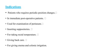 Indications
• Patients who requires periodic position changes.
• In immediate post-operative patients.
• Used for examination of perineum.
• Inserting suppositories.
• For taking rectal temperature.
• Giving back care.
• For giving enema and colonic irrigation.
 