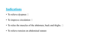 Indications
• To relieve dyspnea
• To improve circulation
• To relax the muscles of the abdomen, back and thighs.
• To relieve tension on abdominal stature
 