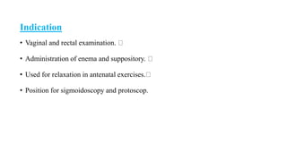 Indication
• Vaginal and rectal examination.
• Administration of enema and suppository.
• Used for relaxation in antenatal exercises.
• Position for sigmoidoscopy and protoscop.
 