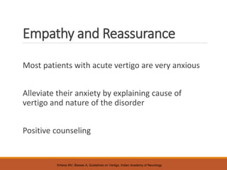 Empathy and Reassurance
Most patients with acute vertigo are very anxious
Alleviate their anxiety by explaining cause of
vertigo and nature of the disorder
Positive counseling
Kirtane MV, Biswas A, Guidelines on Vertigo, Indian Academy of Neurology
 
