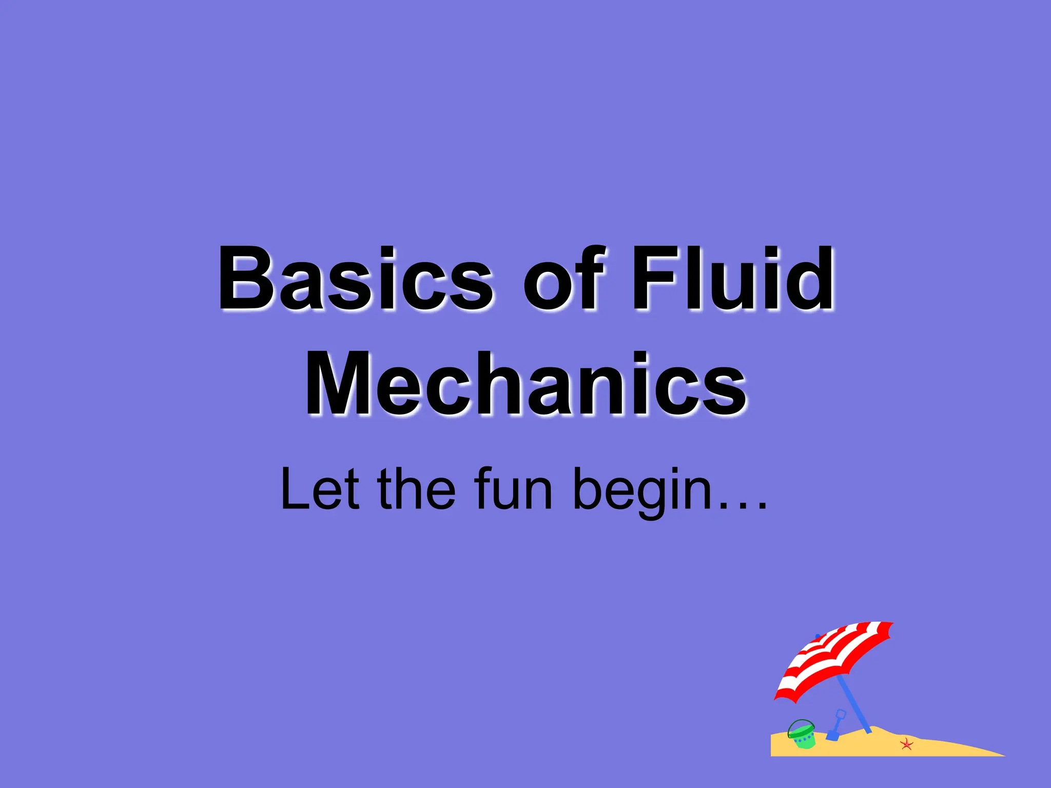 Basics of Fluid
Mechanics
Let the fun begin…