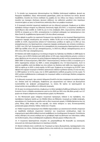 5
5. Το σύνολο των συγκριτικών πλεονεκτημάτων της Ελλάδας (πολιτισμικό κεφάλαιο, φυσικό και
δομημένο περιβάλλον, κλίμα, πολυνησιακός χαρακτήρας, μήκος και ποιότητα των ακτών, φυσικό
περιβάλλον, ποικιλία και έντονη εναλλαγή της μορφής και του είδους των πόρων, πυκνότητα και
ποικιλία των περιοχών ιδιαίτερου φυσικού κάλλους), την καθιστούν μοναδική στον παγκόσμιο
τουριστικό χάρτη ως προς τις δυνατότητες ανάπτυξης όλων των μορφών τουρισμού.
6. Ο τουρισμός αποτελεί σημαντικό παράγοντα για την ελληνική οικονομία. Σύμφωνα με τα πλέον
πρόσφατα επίσημα στοιχεία της Ελληνικής Στατιστικής Αρχής (ΕΛ.ΣΤΑΤ.), η τουριστική ακαθάριστη
προστιθέμενη αξία ανήλθε σε 12,86 δις για το έτος αναφοράς 2022, σημειώνοντας αύξηση κατά
43,95% σε σύγκριση με το 2021, αντανακλώντας τη σταδιακή ανάκαμψη των προηγούμενων ετών
λόγω Covid-19, συμβάλλοντας άμεσα κατά 7,1% στην εθνική οικονομία.
7.Όσον αφορά το μερίδιο του εργατικού δυναμικού που σχετίζεται με τον τουρισμό (δραστηριότητες
υπηρεσιών παροχής καταλύματος και εστίασης: κλάδοι 55,56) για το έτος αναφοράς 2022, αυτό
ανήλθε σε 13,6%, σημειώνοντας αύξηση 0,7 ποσοστιαίων μονάδων σε σχέση με το 2021 με τους
απασχολούμενους στις δραστηριότητες υπηρεσιών παροχής καταλύματος και εστίασης να φτάνουν-
το 2022- τους 376,7 χιλ. Επισημαίνεται ότι η απασχόληση στις συγκεκριμένες δραστηριότητες κατά το
2009 είχε ανέλθει στους 321 χιλ. απασχολούμενους, το 2010 στις 308 χιλ. απασχολούμενους και το
2011 στους 295,7 χιλ. απασχολούμενους.
8.H δαπάνη ανά ταξίδι σύμφωνα με τα επίσημα στοιχεία της Τράπεζας της Ελλάδος το 2009 άγγιξε τα
697 ευρώ, ενώ το 2019 η δαπάνη ανά ταξίδι φτάνει τα 535 ευρώ, παρουσιάζοντας μείωση, η οποία εν
μέρει οφείλεται και στη μείωση της μέσης διάρκειας παραμονής μεταξύ των δύο συγκρινόμενων ετών
(ΜΔΠ 2009: 9,5 διανυκτερεύσεις, ΜΔΠ 2019: 7 διανυκτερεύσεις). Ωστόσο το 2022, εν συγκρίσει με το
2019, παρατηρείται αύξηση της ΜΔΠ, η οποία καταγράφεται στις 7,4 διανυκτερεύσεις. Αυτό το
γεγονός συμβάλλει κατά ένα βαθμό και στην αύξηση της δαπάνης ανά ταξίδι που παρατηρείται το
2022 σε σχέση με το 2019, η οποία αγγίζει τα 592 ευρώ. Σύμφωνα με τα στοιχεία της ΕΛ.ΣΤΑΤ. όσον
αφορά στον εγχώριο τουρισμό οι δαπάνες προσωπικών ταξιδιών ημεδαπών ηλικίας 15 ετών και άνω,
το 2009 αγγίζουν τα 3,5 δις ευρώ, ενώ το 2019 εμφανίζονται αισθητά μειωμένες (1,5 δις ευρώ). Το
2022 ωστόσο επιβεβαιώνεται η ανάκαμψη του τουρισμού καθώς οι αντίστοιχες δαπάνες ανέρχονται
στα 2,2 δις ευρώ).
9. Ο ελληνικός τουρισμός έχει υποστεί πλήγματα (Covid19 κ.λπ.)που επηρέασαν την ανοδική πορεία
του. Ωστόσο κατά την ανάκαμψη, διαφαίνεται μια ισχυροποίηση των τάσεων για βιωσιμότητα
(sustainability) και ψηφιακό μετασχηματισμό, τις οποίες θα πρέπει να προετοιμαστεί να
αντιμετωπίσει και εκμεταλλευτεί ο ελληνικός τουρισμός.
10. Ως προς την ανταγωνιστικότητα, σύμφωνα με τα πλέον πρόσφατα διαθέσιμα δεδομένα του World
Economic Forum η Ελλάδα κατατάσσεται κατά τα έτη 2019 και 2021 στην 28η θέση μεταξύ των 117
χωρών και τέταρτη ανάμεσα στις ανταγωνίστριες χώρες της Μεσογείου
11. Στο Μεσογειακό χώρο υπάρχουν τουριστικοί προορισμοί, παλαιοί ή πιο πρόσφατοι, που
προσφέρουν παρόμοιο προϊόν με την Ελλάδα (ήλιος και θάλασσα, τουρισμός με σκάφη αναψυχής,
κρουαζιέρα κ.ά.), διεκδικώντας μερίδιο από τις ίδιες τουριστικές αγορές. Η Ελλάδα βρίσκεται άνω της
μέσης θέσης αλλά απέχει από την κορυφή, την οποία κατέχουν οι τρεις δυτικοευρωπαϊκές
μεσογειακές χώρες (Ισπανία, Γαλλία, Ιταλία) και η Τουρκία.
12. Πολλοί τουριστικοί προορισμοί στην Ελλάδα παρουσιάζουν μη ικανοποιητικό επίπεδο υπηρεσιών
με παράλληλη απαξίωση σημαντικού ποσοστού των τουριστικών καταλυμάτων, παρά την
επιχειρούμενη αργή αλλά σταθερή ποιοτική αναβάθμιση του ξενοδοχειακού δυναμικού. Εντοπίζονται
επίσης ελλείψεις στη γενική υποδομή και τις μεταφορές παρά την βελτίωση των τελευταίων, καθώς
και δυσλειτουργίες, όπως κυκλοφοριακή συμφόρηση, έλλειψη χώρων στάθμευσης κ.λπ.
13. Η τουριστική δραστηριότητα εκτιμάται ότι μακροπρόθεσμα θα διογκωθεί ως οικονομικό,
κοινωνικό και πολιτισμικό φαινόμενο σε παγκόσμιο επίπεδο.
14. Βασική επιδίωξη είναι η ανάπτυξη του Τουρισμού με όρους βιωσιμότητας, προσαρμοσμένη στις
δυνατότητες του τόπου. Ιδιαίτερη έμφαση δίνεται στην ανάπτυξη του τουριστικού προϊόντος – ώστε
 