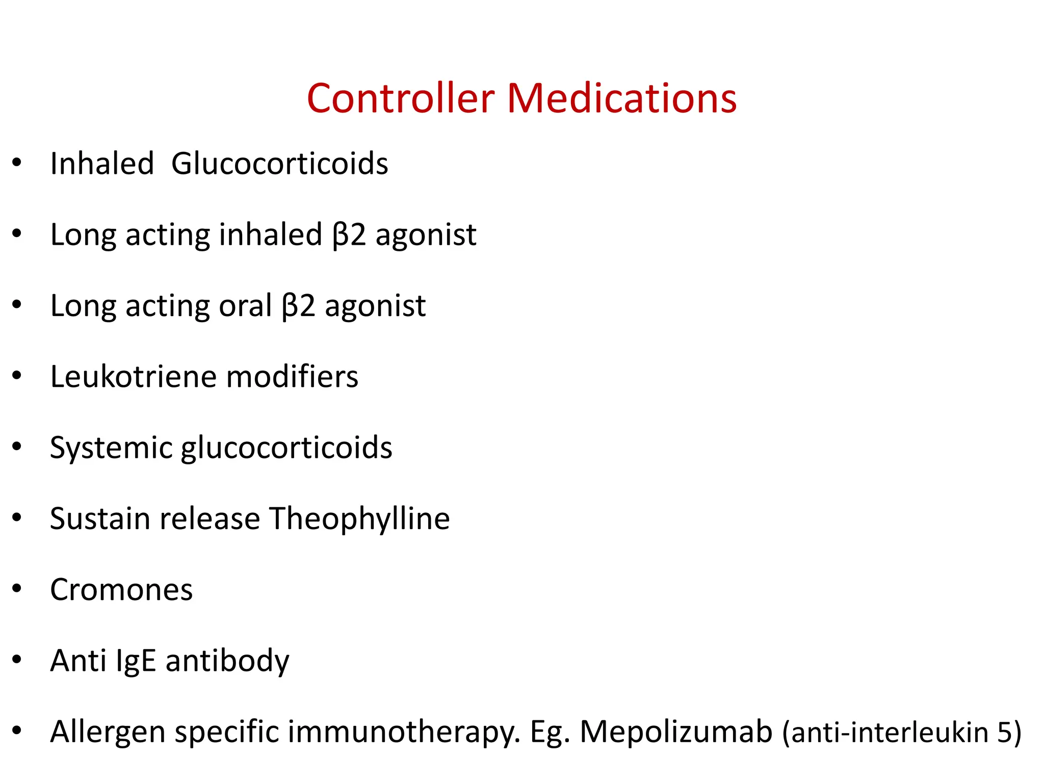 Controller Medications
• Inhaled Glucocorticoids
• Long acting inhaled β2 agonist
• Long acting oral β2 agonist
• Leukotriene modifiers
• Systemic glucocorticoids
• Sustain release Theophylline
• Cromones
• Anti IgE antibody
• Allergen specific immunotherapy. Eg. Mepolizumab (anti-interleukin 5)
 