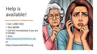 Help is
available!
• Call: 1.800.7233
• Text: 88788
• Call 911 immediately if you are
in danger.
• Visit:
https://espanol.thehotline.org
or
https://www.thehotline.org
35
 