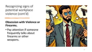 Recognizing signs of
potential workplace
violence (cont’d)
Obsession with Violence or
Firearms.
• Pay attention if someone
frequently talks about
firearms or other
weapons.
41
 