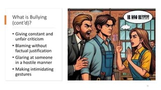 What is Bullying
(cont’d)?
• Giving constant and
unfair criticism
• Blaming without
factual justification
• Glaring at someone
in a hostile manner
• Making intimidating
gestures
31
 