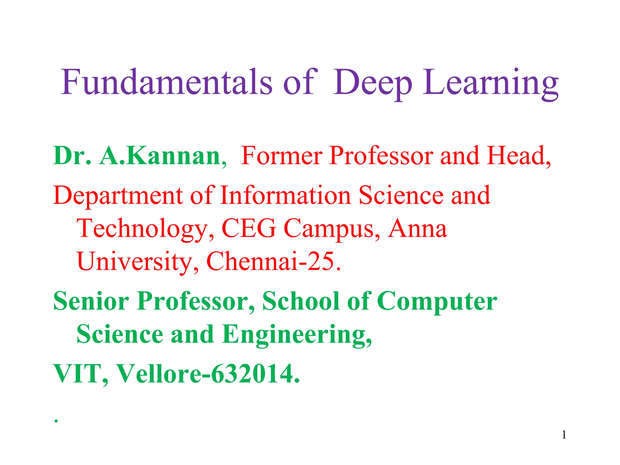 Fundamentals of Deep Learning
Dr. A.Kannan, Former Professor and Head,
Department of Information Science and
Technology, CEG Campus, Anna
University, Chennai-25.
Senior Professor, School of Computer
Science and Engineering,
VIT, Vellore-632014.
.
1
 