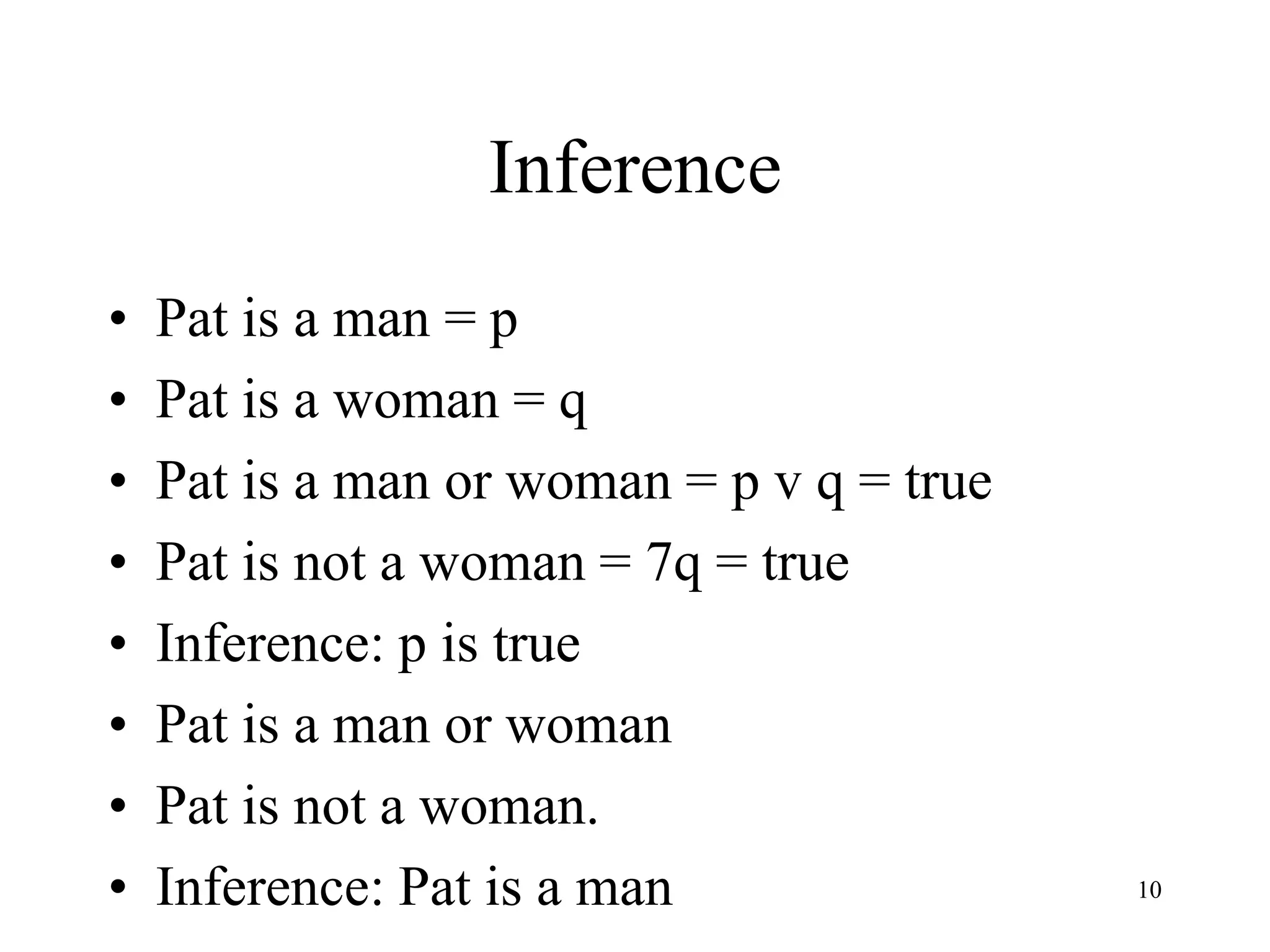 Inference
• Pat is a man = p
• Pat is a woman = q
• Pat is a man or woman = p v q = true
• Pat is not a woman = 7q = true
• Inference: p is true
• Pat is a man or woman
• Pat is not a woman.
• Inference: Pat is a man 10
 