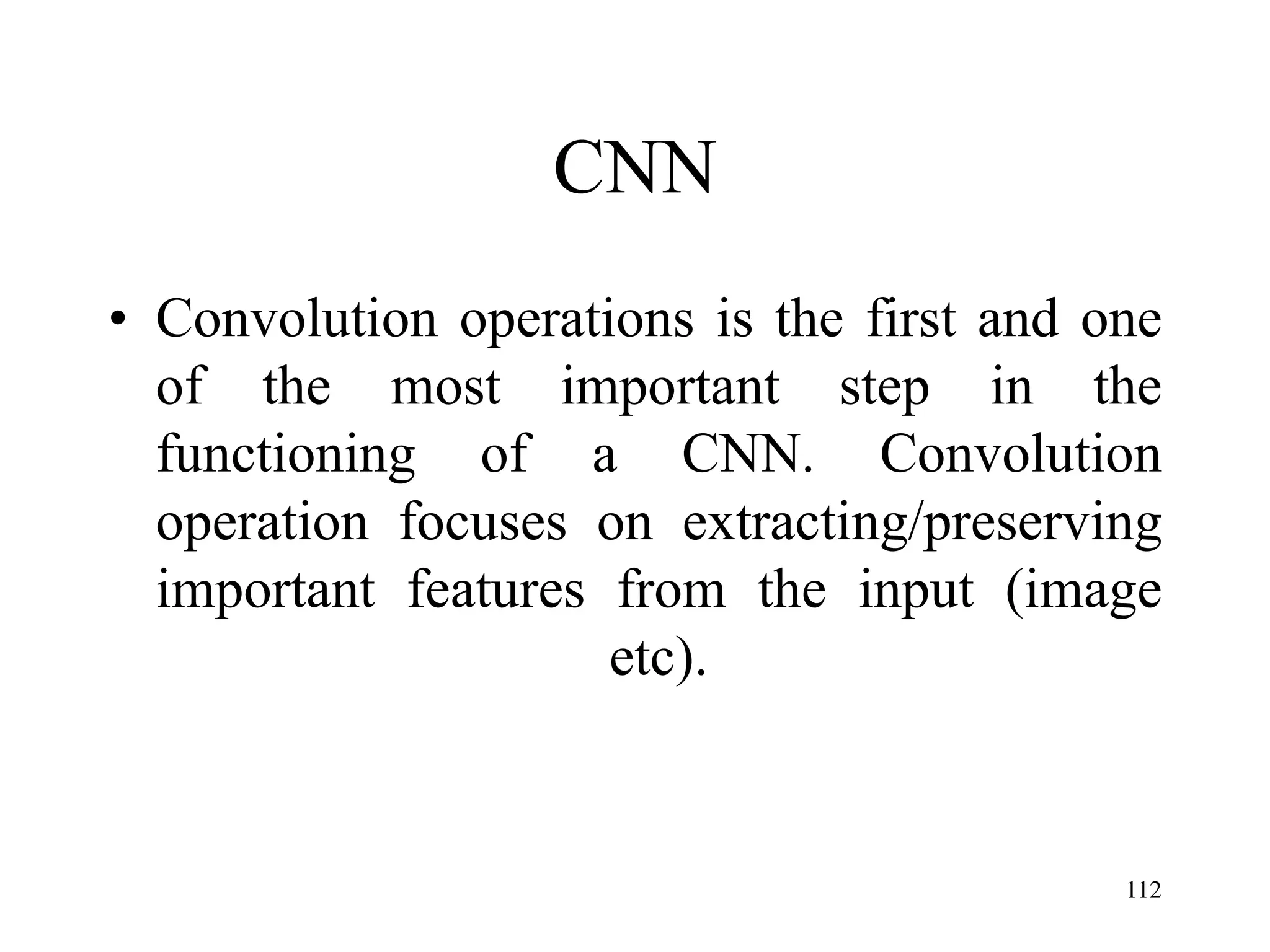 CNN
• Convolution operations is the first and one
of the most important step in the
functioning of a CNN. Convolution
operation focuses on extracting/preserving
important features from the input (image
etc).
112
 