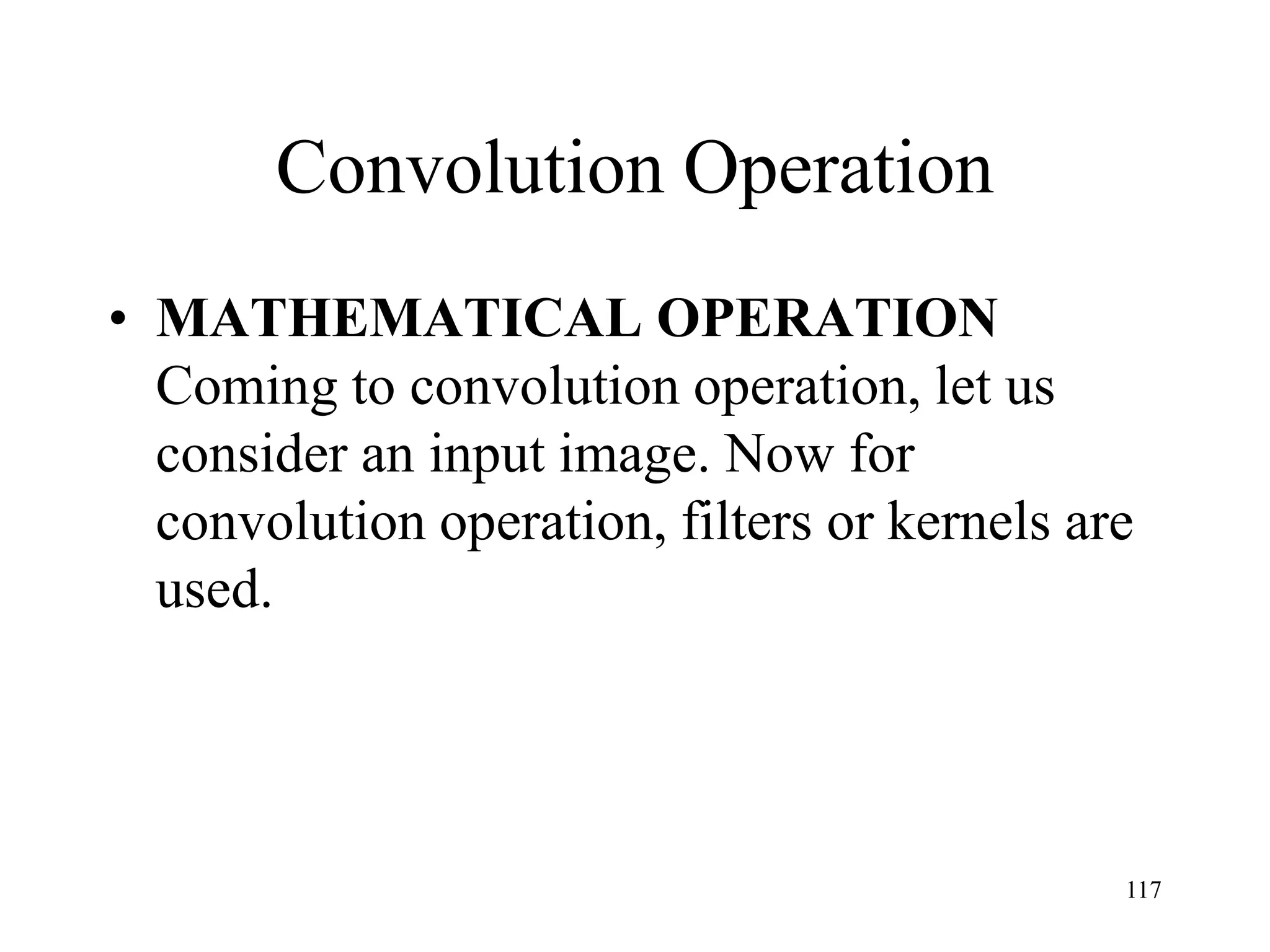Convolution Operation
• MATHEMATICAL OPERATION
Coming to convolution operation, let us
consider an input image. Now for
convolution operation, filters or kernels are
used.
117
 