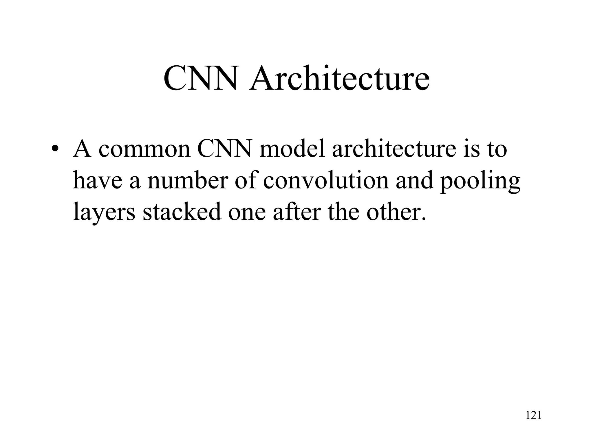 CNN Architecture
• A common CNN model architecture is to
have a number of convolution and pooling
layers stacked one after the other.
121
 